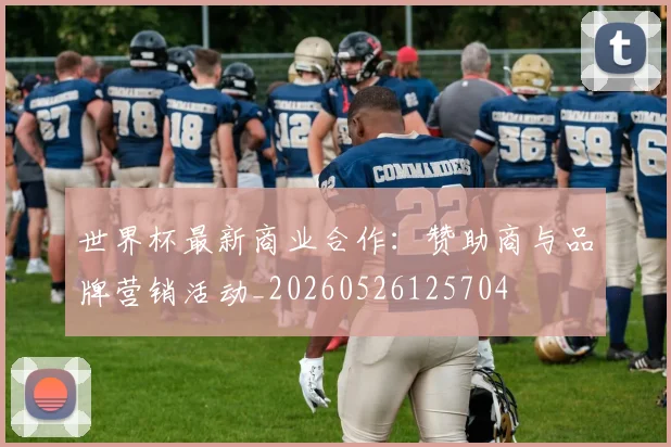 世界杯最新商业合作:赞助商与品牌营销活动_20260526125704