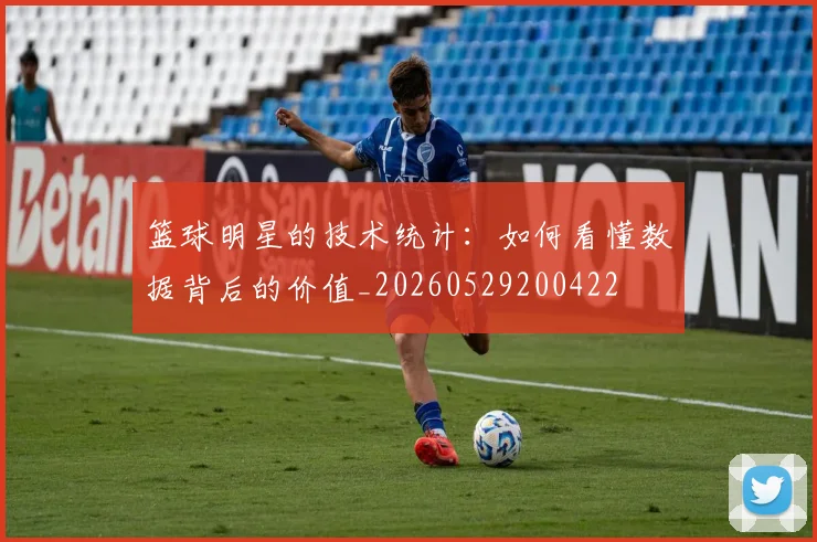 篮球明星的技术统计:如何看懂数据背后的价值_20260529200422