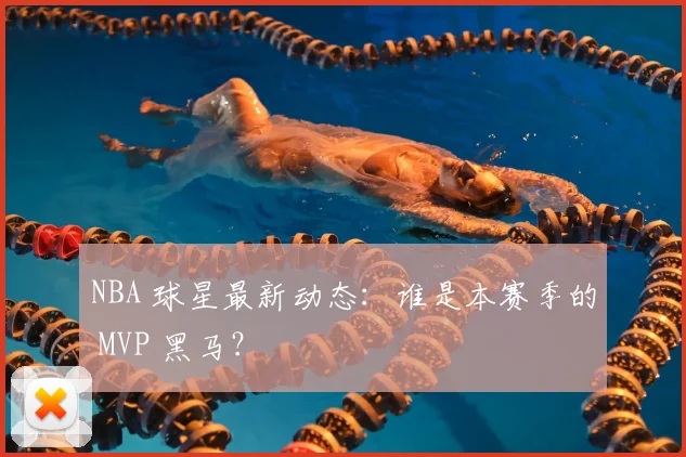 NBA 球星最新动态：谁是本赛季的 MVP 黑马？