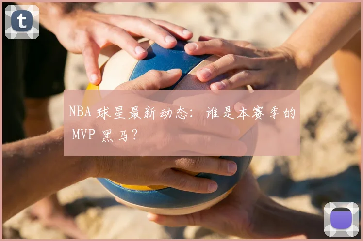 NBA 球星最新动态:谁是本赛季的 MVP 黑马?