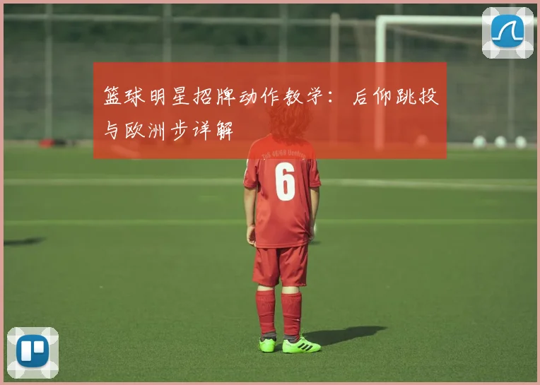 篮球明星招牌动作教学：后仰跳投与欧洲步详解