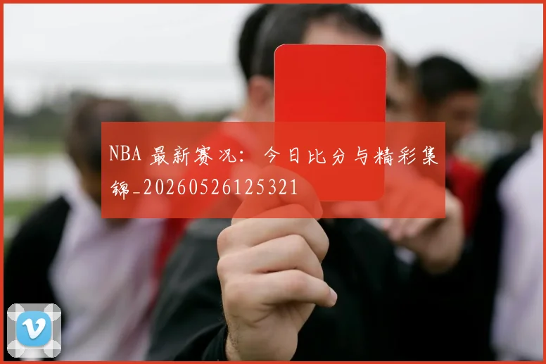 NBA 最新赛况:今日比分与精彩集锦_20260526125321