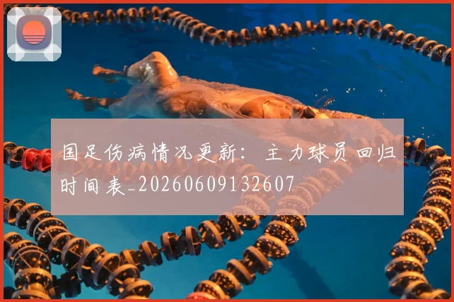 国足伤病情况更新:主力球员回归时间表_20260609132607