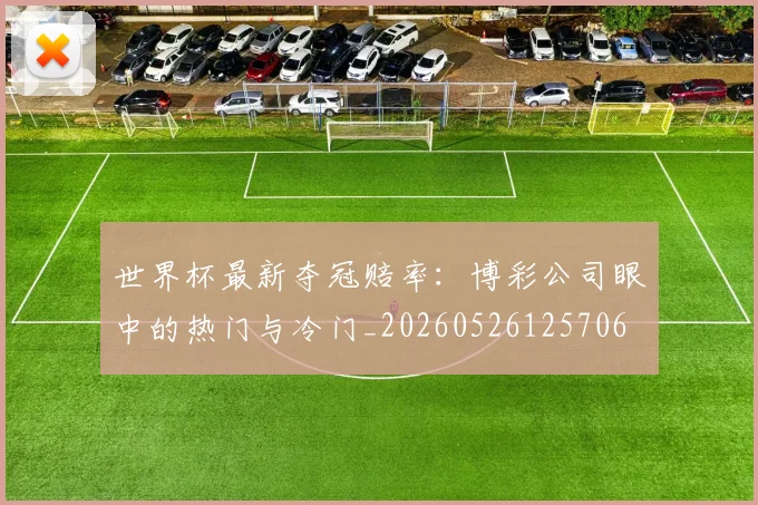 世界杯最新夺冠赔率:博彩公司眼中的热门与冷门_20260526125706