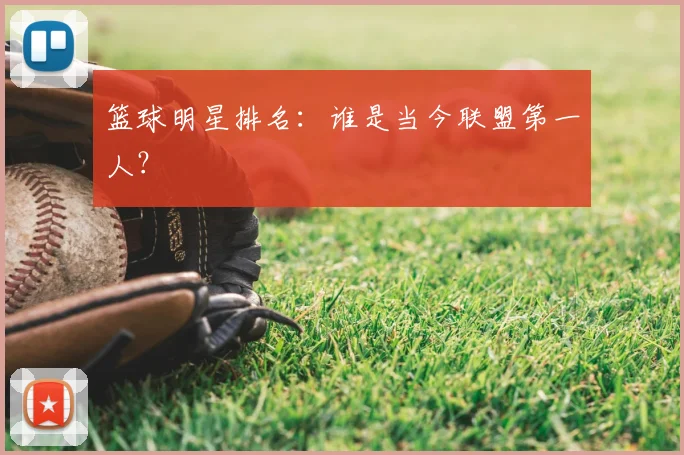 篮球明星排名：谁是当今联盟第一人？