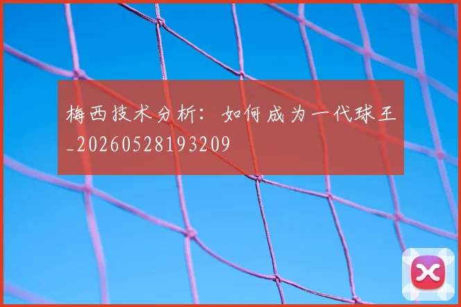 梅西技术分析：如何成为一代球王_20260528193209