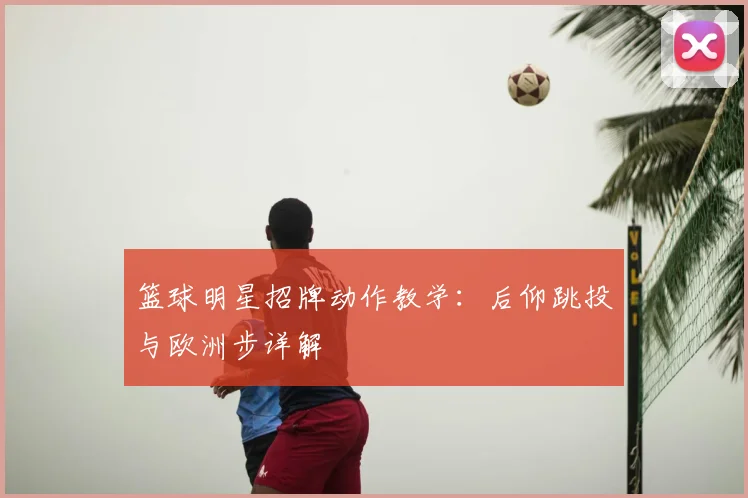 篮球明星招牌动作教学：后仰跳投与欧洲步详解