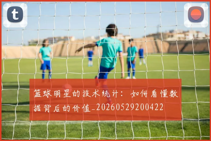 篮球明星的技术统计:如何看懂数据背后的价值_20260529200422