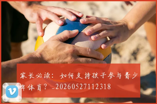 家长必读：如何支持孩子参与青少年体育？_20260527112318