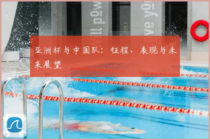 亚洲杯与中国队:征程、表现与未来展望